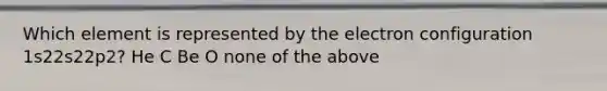 Which element is represented by the electron configuration 1s22s22p2? He C Be O none of the above