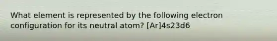 What element is represented by the following electron configuration for its neutral atom? [Ar]4s23d6