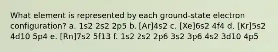 What element is represented by each ground-state electron configuration? a. 1s2 2s2 2p5 b. [Ar]4s2 c. [Xe]6s2 4f4 d. [Kr]5s2 4d10 5p4 e. [Rn]7s2 5f13 f. 1s2 2s2 2p6 3s2 3p6 4s2 3d10 4p5