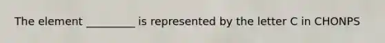 The element _________ is represented by the letter C in CHONPS
