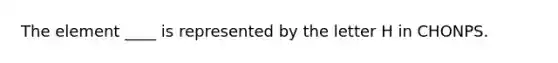 The element ____ is represented by the letter H in CHONPS.