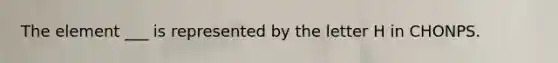 The element ___ is represented by the letter H in CHONPS.