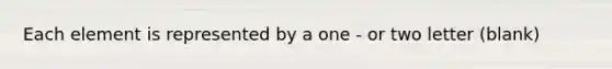 Each element is represented by a one - or two letter (blank)