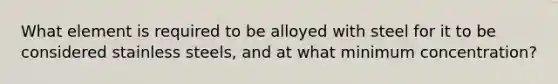 What element is required to be alloyed with steel for it to be considered stainless steels, and at what minimum concentration?