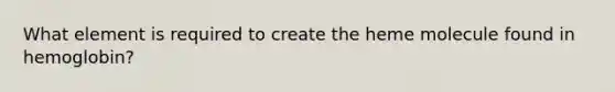 What element is required to create the heme molecule found in hemoglobin?