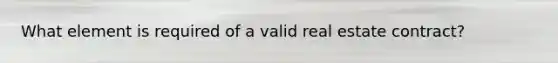 What element is required of a valid real estate contract?