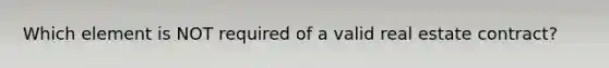 Which element is NOT required of a valid real estate contract?
