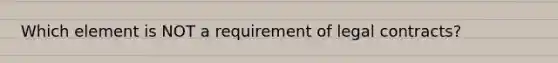 Which element is NOT a requirement of legal contracts?