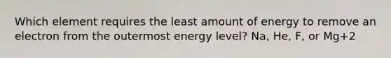 Which element requires the least amount of energy to remove an electron from the outermost energy level? Na, He, F, or Mg+2