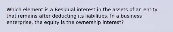 Which element is a Residual interest in the assets of an entity that remains after deducting its liabilities. In a business enterprise, the equity is the ownership interest?