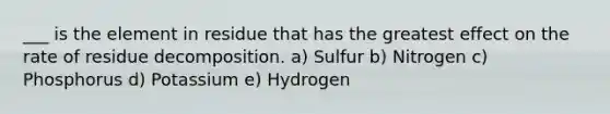 ___ is the element in residue that has the greatest effect on the rate of residue decomposition. a) Sulfur b) Nitrogen c) Phosphorus d) Potassium e) Hydrogen