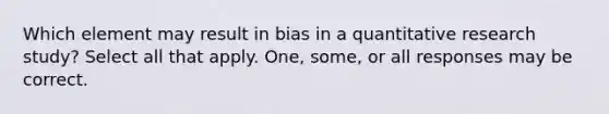 Which element may result in bias in a quantitative research study? Select all that apply. One, some, or all responses may be correct.