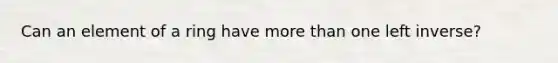 Can an element of a ring have more than one left inverse?
