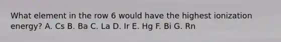 What element in the row 6 would have the highest ionization energy? A. Cs B. Ba C. La D. Ir E. Hg F. Bi G. Rn