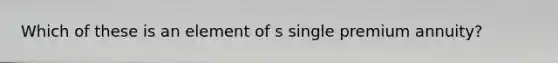 Which of these is an element of s single premium annuity?