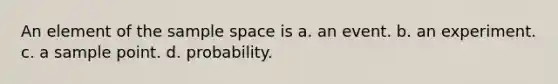 An element of the sample space is a. an event. b. an experiment. c. a sample point. d. probability.