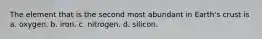 The element that is the second most abundant in Earth's crust is a. oxygen. b. iron. c. nitrogen. d. silicon.