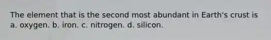 The element that is the second most abundant in Earth's crust is a. oxygen. b. iron. c. nitrogen. d. silicon.