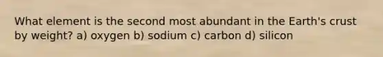 What element is the second most abundant in the Earth's crust by weight? a) oxygen b) sodium c) carbon d) silicon