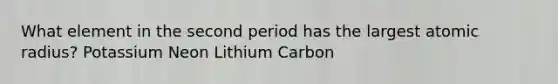 What element in the second period has the largest atomic radius? Potassium Neon Lithium Carbon