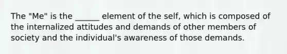 The "Me" is the ______ element of the self, which is composed of the internalized attitudes and demands of other members of society and the individual's awareness of those demands.