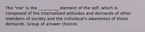 ​The "me" is the __________ element of the self, which is composed of the internalized attitudes and demands of other members of society and the individual's awareness of those demands. Group of answer choices