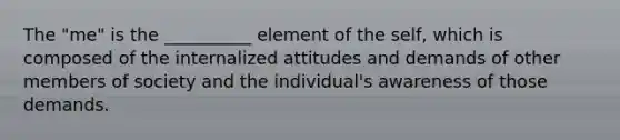 The "me" is the __________ element of the self, which is composed of the internalized attitudes and demands of other members of society and the individual's awareness of those demands.