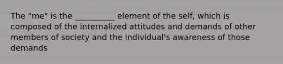 The "me" is the __________ element of the self, which is composed of the internalized attitudes and demands of other members of society and the individual's awareness of those demands