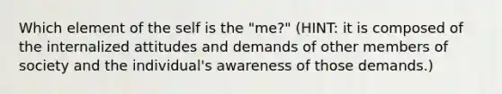 Which element of the self is the "me?" (HINT: it is composed of the internalized attitudes and demands of other members of society and the individual's awareness of those demands.)