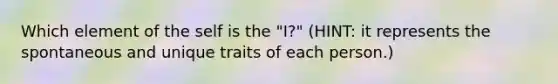 Which element of the self is the "I?" (HINT: it represents the spontaneous and unique traits of each person.)