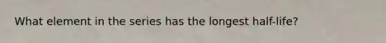 What element in the series has the longest half-life?