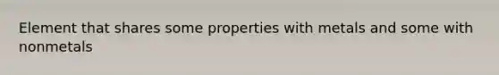 Element that shares some properties with metals and some with nonmetals