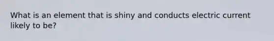 What is an element that is shiny and conducts electric current likely to be?