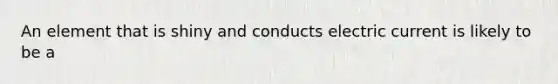 An element that is shiny and conducts electric current is likely to be a