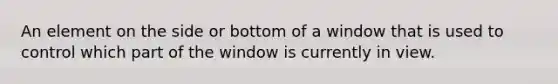 An element on the side or bottom of a window that is used to control which part of the window is currently in view.