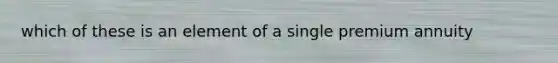 which of these is an element of a single premium annuity