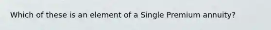 Which of these is an element of a Single Premium annuity?