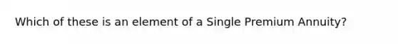 Which of these is an element of a Single Premium Annuity?