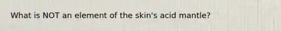 What is NOT an element of the skin's acid mantle?