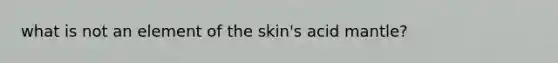 what is not an element of the skin's acid mantle?