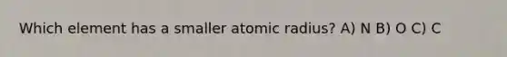 Which element has a smaller atomic radius? A) N B) O C) C