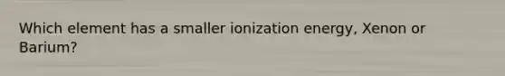 Which element has a smaller ionization energy, Xenon or Barium?