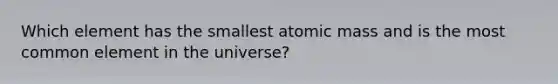 Which element has the smallest atomic mass and is the most common element in the universe?