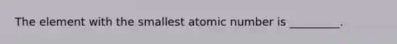 The element with the smallest atomic number is _________.