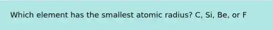 Which element has the smallest atomic radius? C, Si, Be, or F