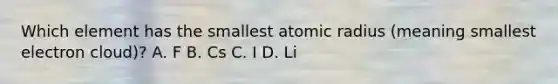 Which element has the smallest atomic radius (meaning smallest electron cloud)? A. F B. Cs C. I D. Li