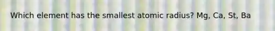 Which element has the smallest atomic radius? Mg, Ca, St, Ba