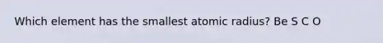 Which element has the smallest atomic radius? Be S C O