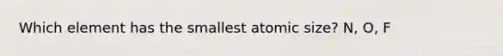 Which element has the smallest atomic size? N, O, F