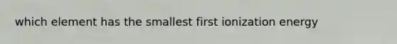 which element has the smallest first ionization energy